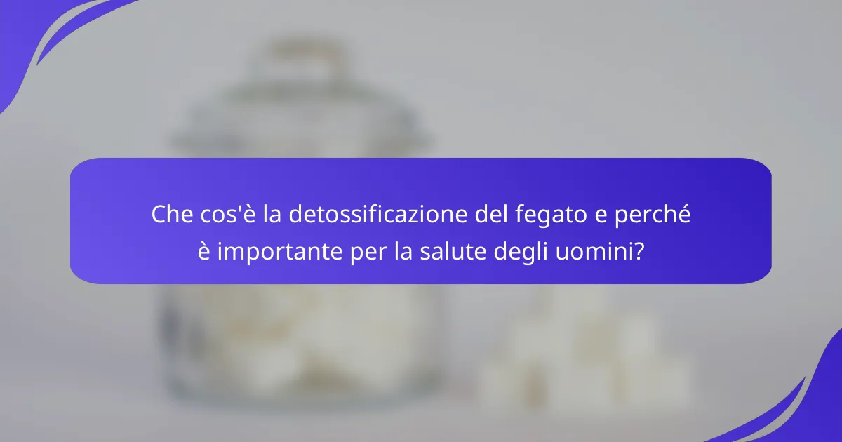 Che cos'è la detossificazione del fegato e perché è importante per la salute degli uomini?