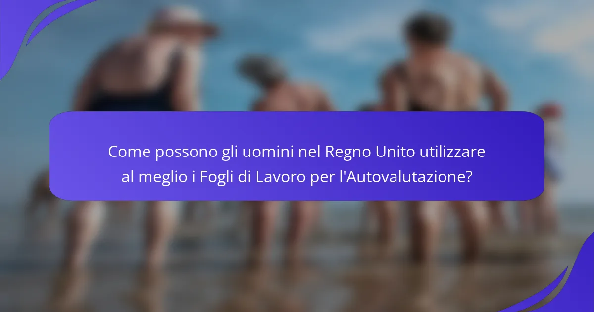 Come possono gli uomini nel Regno Unito utilizzare al meglio i Fogli di Lavoro per l'Autovalutazione?
