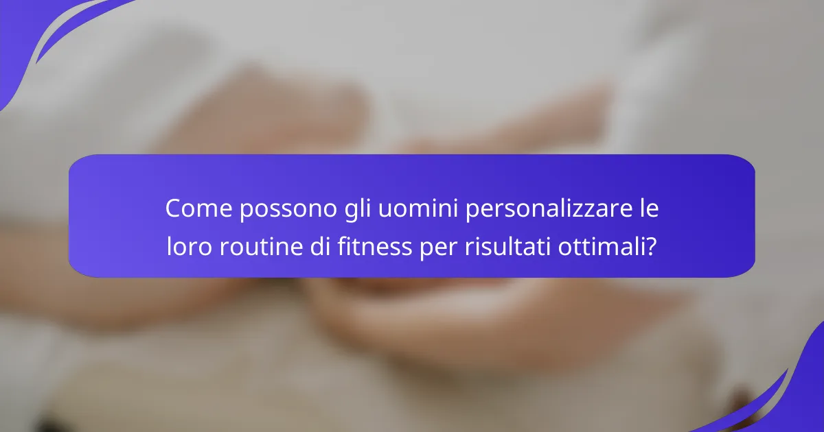 Come possono gli uomini personalizzare le loro routine di fitness per risultati ottimali?