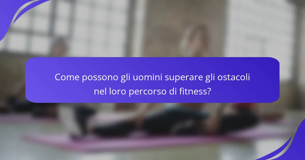 Come possono gli uomini superare gli ostacoli nel loro percorso di fitness?