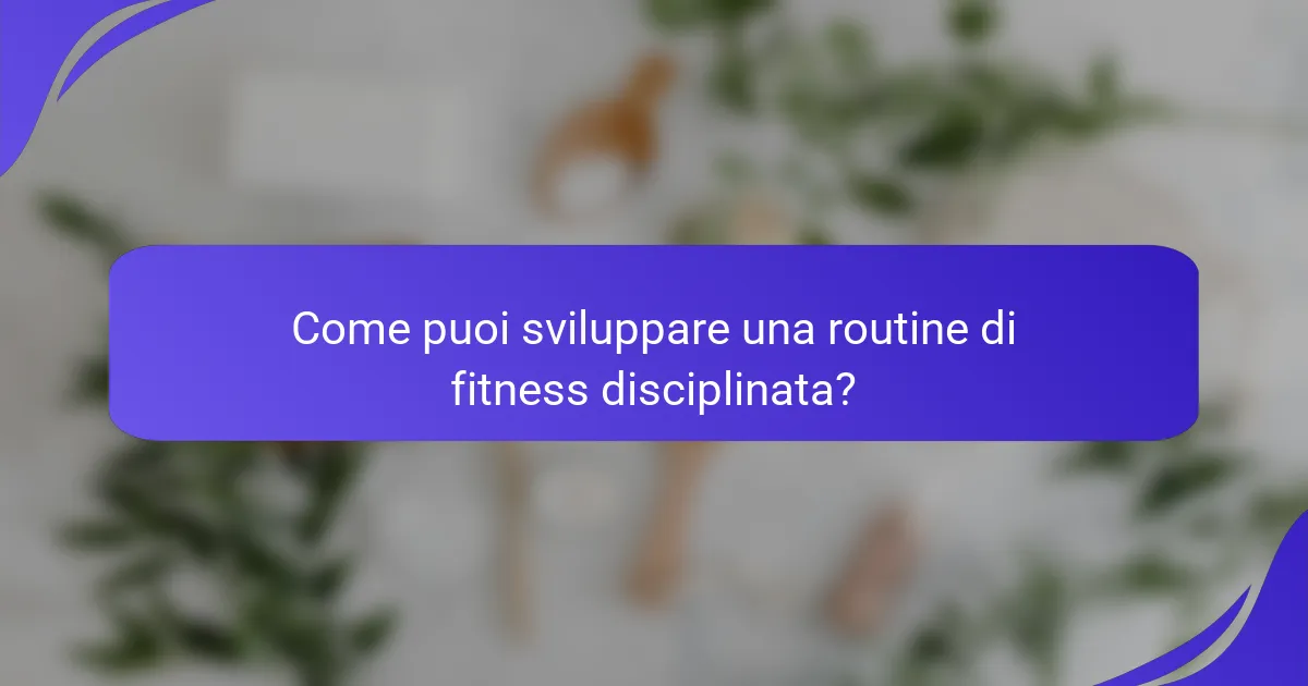 Come puoi sviluppare una routine di fitness disciplinata?