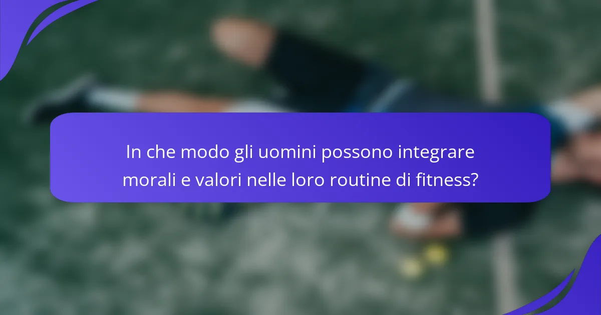 In che modo gli uomini possono integrare morali e valori nelle loro routine di fitness?