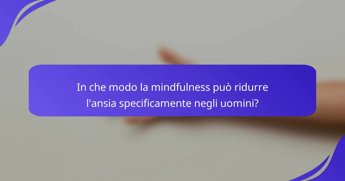 In che modo la mindfulness può ridurre l'ansia specificamente negli uomini?
