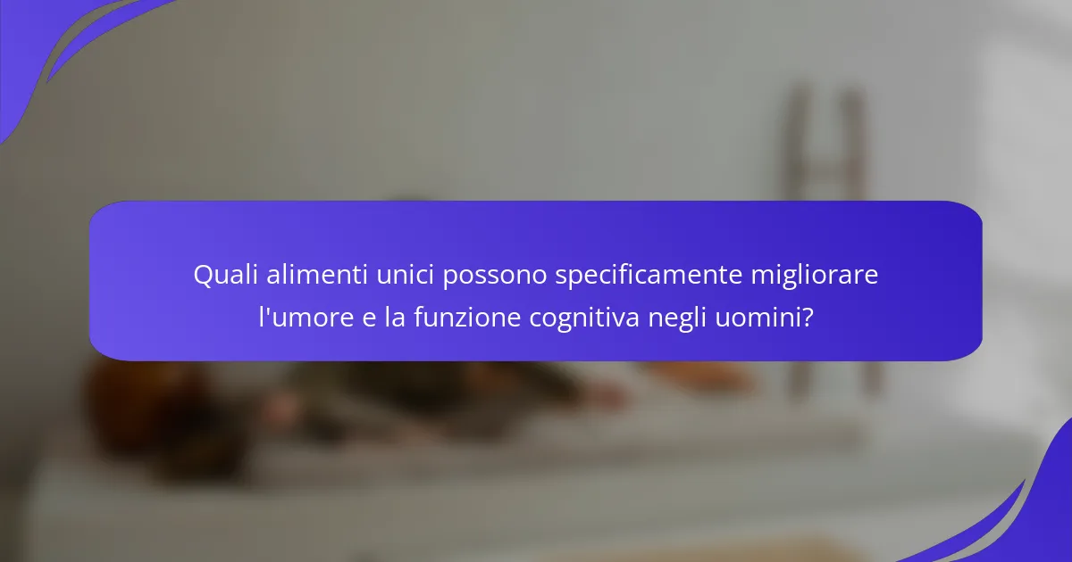 Quali alimenti unici possono specificamente migliorare l'umore e la funzione cognitiva negli uomini?