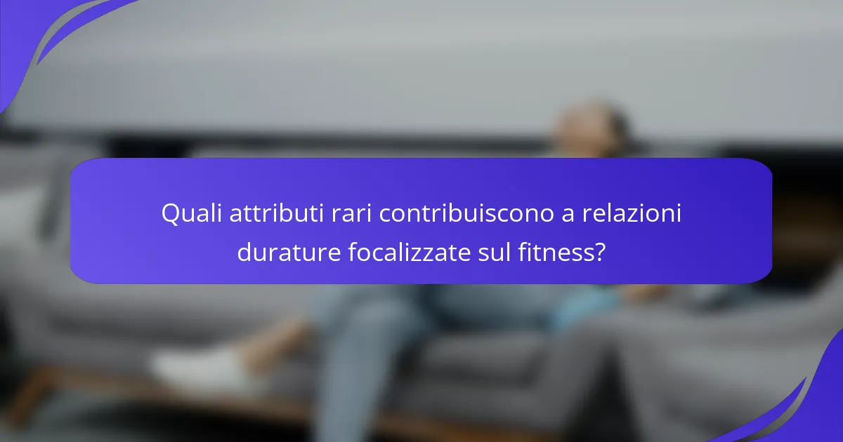 Quali attributi rari contribuiscono a relazioni durature focalizzate sul fitness?