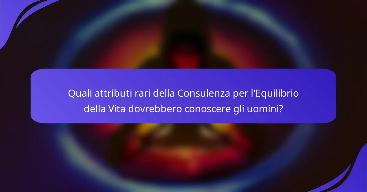 Quali attributi rari della Consulenza per l'Equilibrio della Vita dovrebbero conoscere gli uomini?
