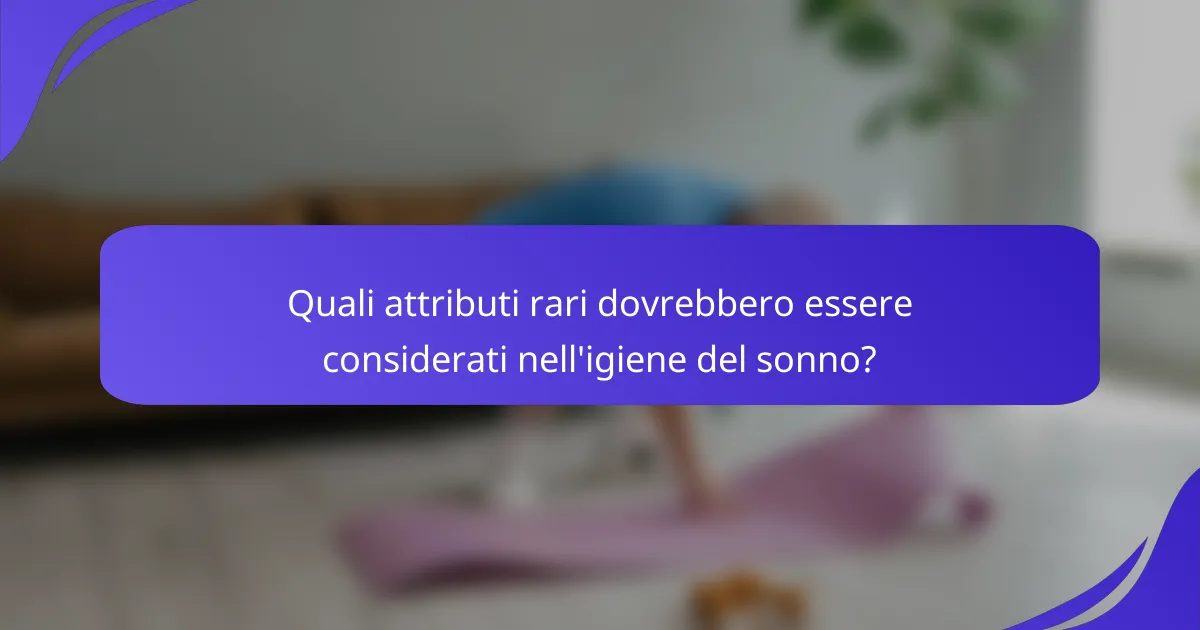 Quali attributi rari dovrebbero essere considerati nell'igiene del sonno?