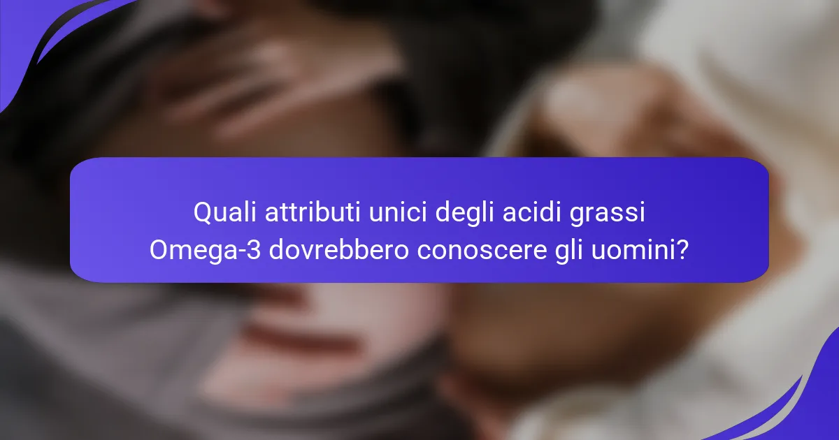 Quali attributi unici degli acidi grassi Omega-3 dovrebbero conoscere gli uomini?
