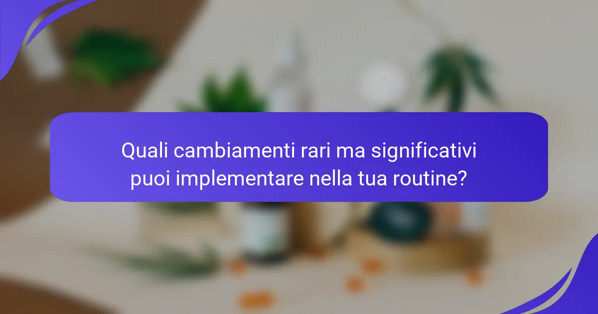 Quali cambiamenti rari ma significativi puoi implementare nella tua routine?