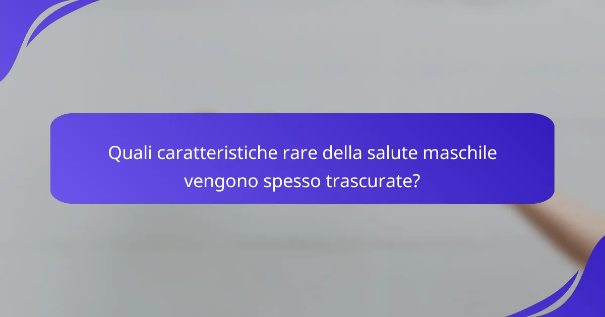 Quali caratteristiche rare della salute maschile vengono spesso trascurate?