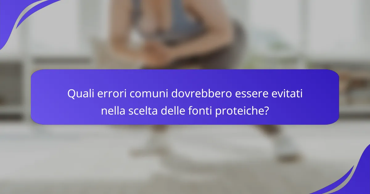 Quali errori comuni dovrebbero essere evitati nella scelta delle fonti proteiche?