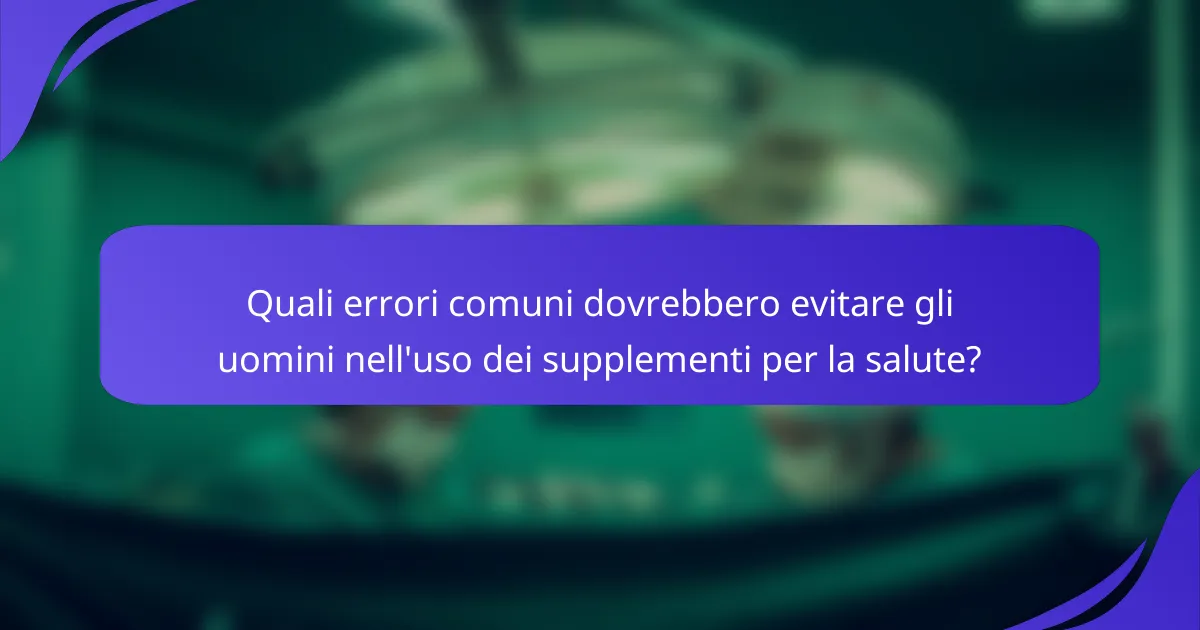 Quali errori comuni dovrebbero evitare gli uomini nell'uso dei supplementi per la salute?