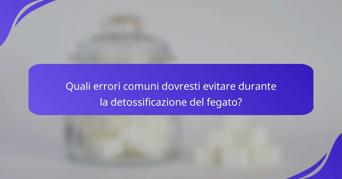 Quali errori comuni dovresti evitare durante la detossificazione del fegato?