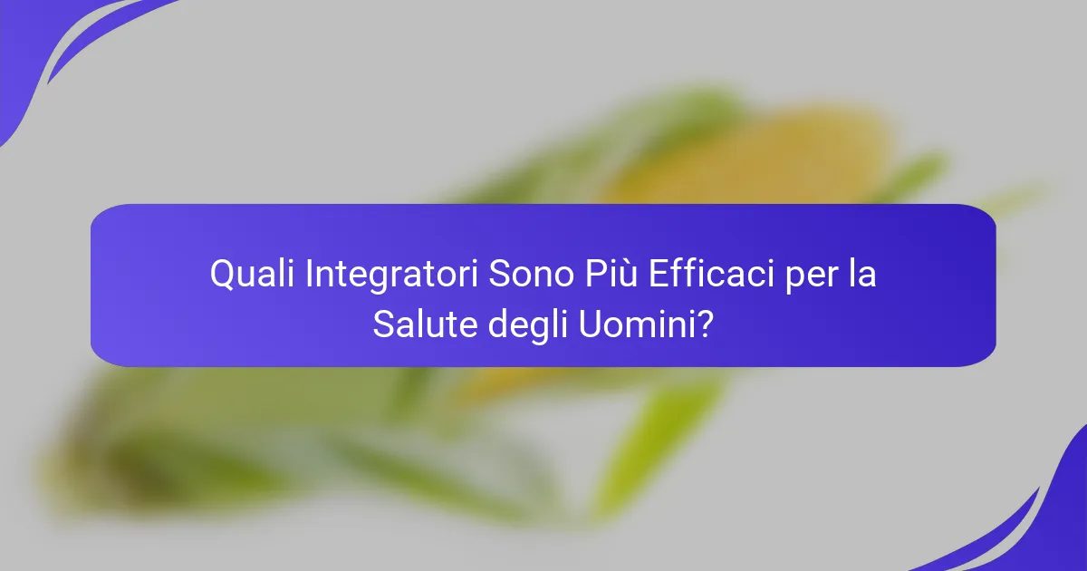 Quali Integratori Sono Più Efficaci per la Salute degli Uomini?