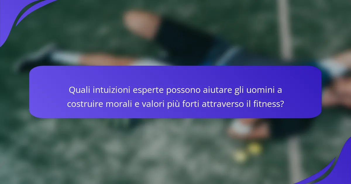 Quali intuizioni esperte possono aiutare gli uomini a costruire morali e valori più forti attraverso il fitness?