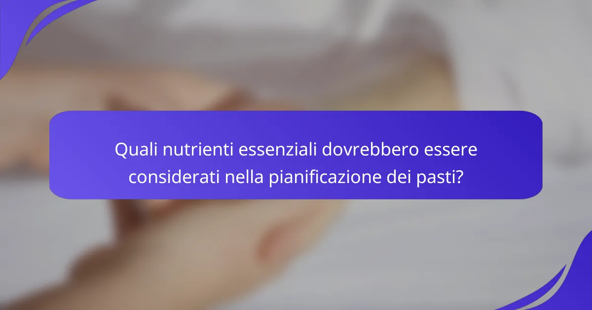 Quali nutrienti essenziali dovrebbero essere considerati nella pianificazione dei pasti?