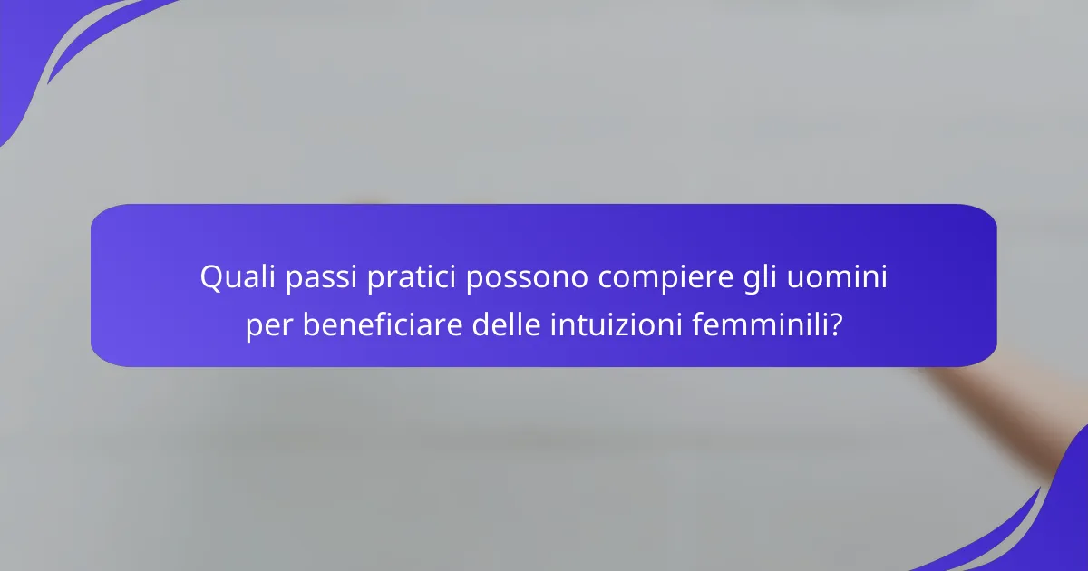 Quali passi pratici possono compiere gli uomini per beneficiare delle intuizioni femminili?
