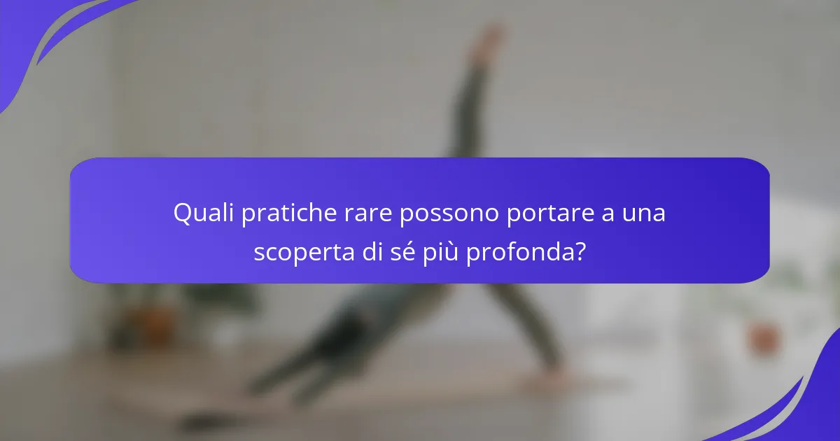 Quali pratiche rare possono portare a una scoperta di sé più profonda?