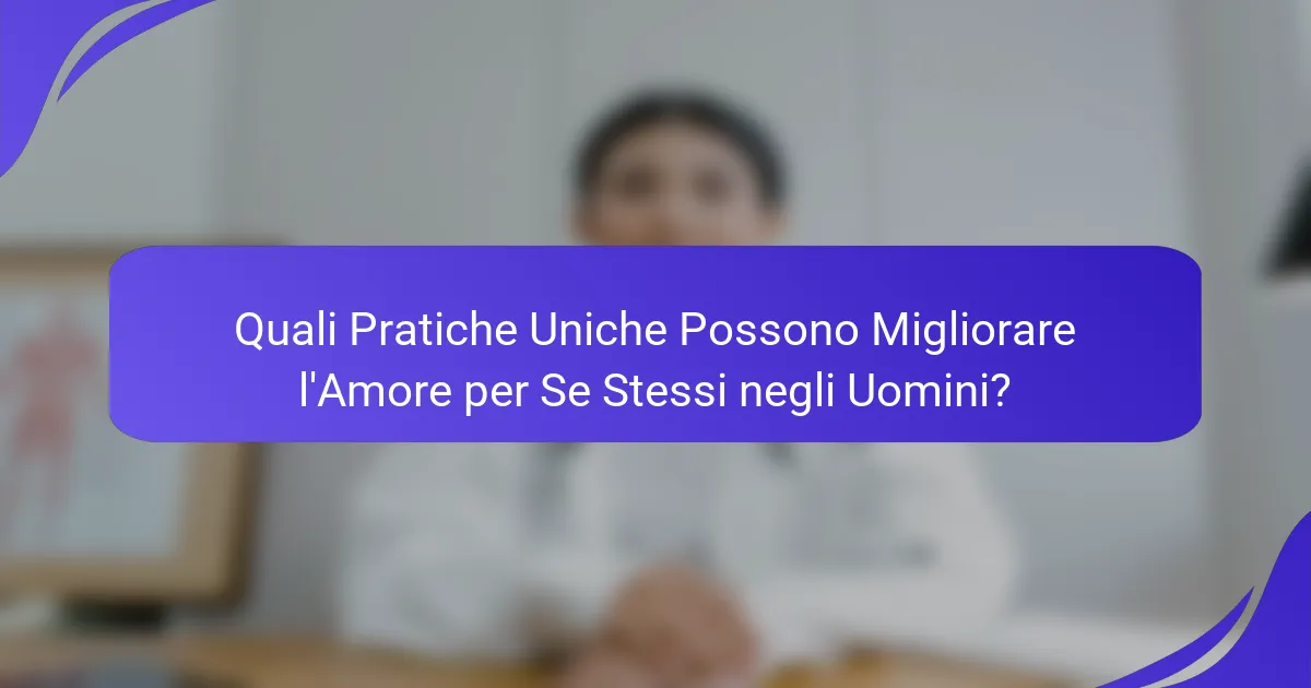 Quali Pratiche Uniche Possono Migliorare l'Amore per Se Stessi negli Uomini?