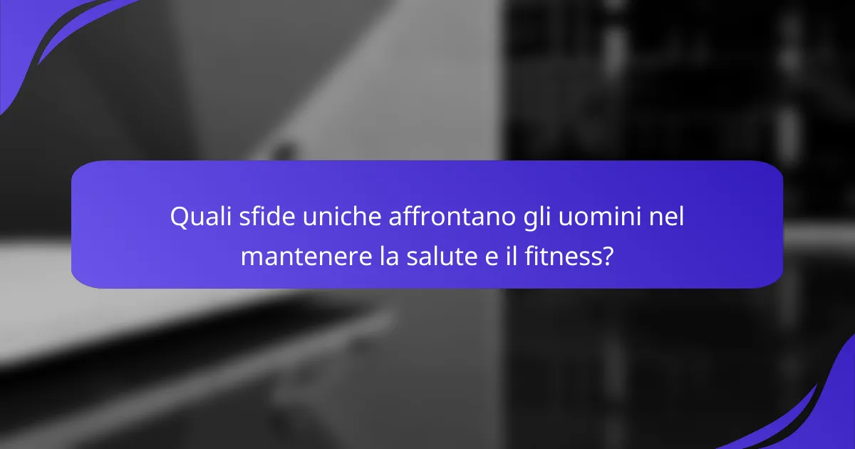Quali sfide uniche affrontano gli uomini nel mantenere la salute e il fitness?