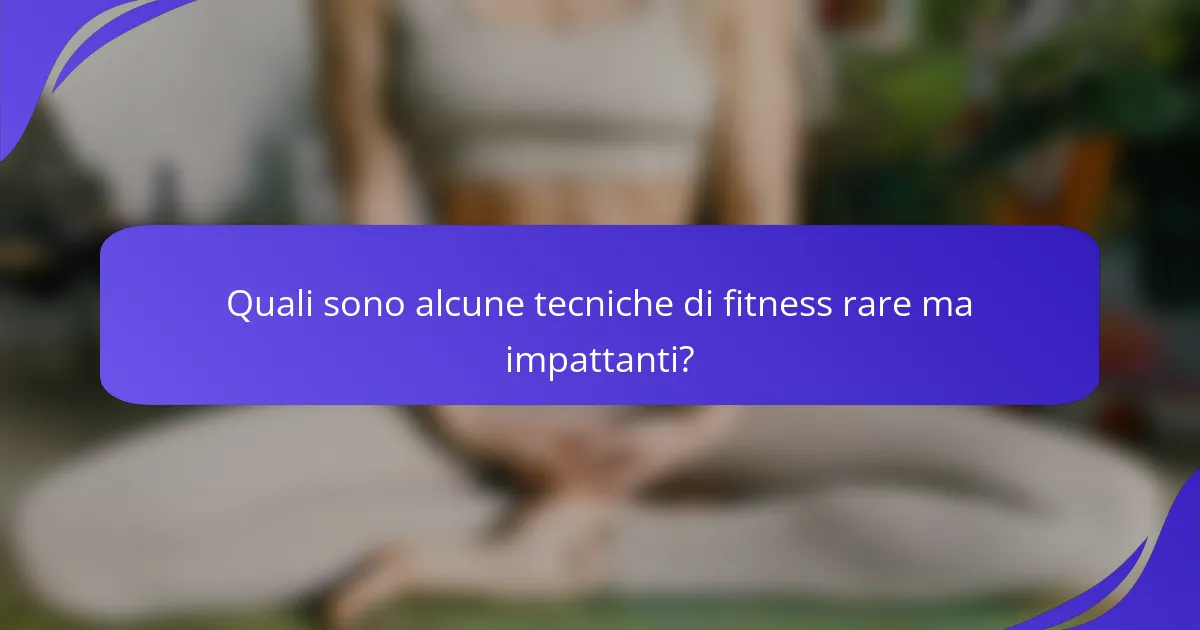 Quali sono alcune tecniche di fitness rare ma impattanti?