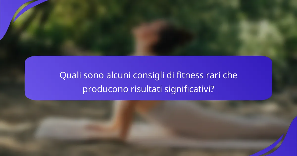 Quali sono alcuni consigli di fitness rari che producono risultati significativi?
