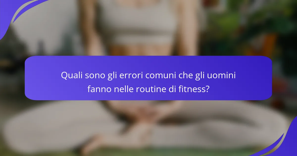 Quali sono gli errori comuni che gli uomini fanno nelle routine di fitness?