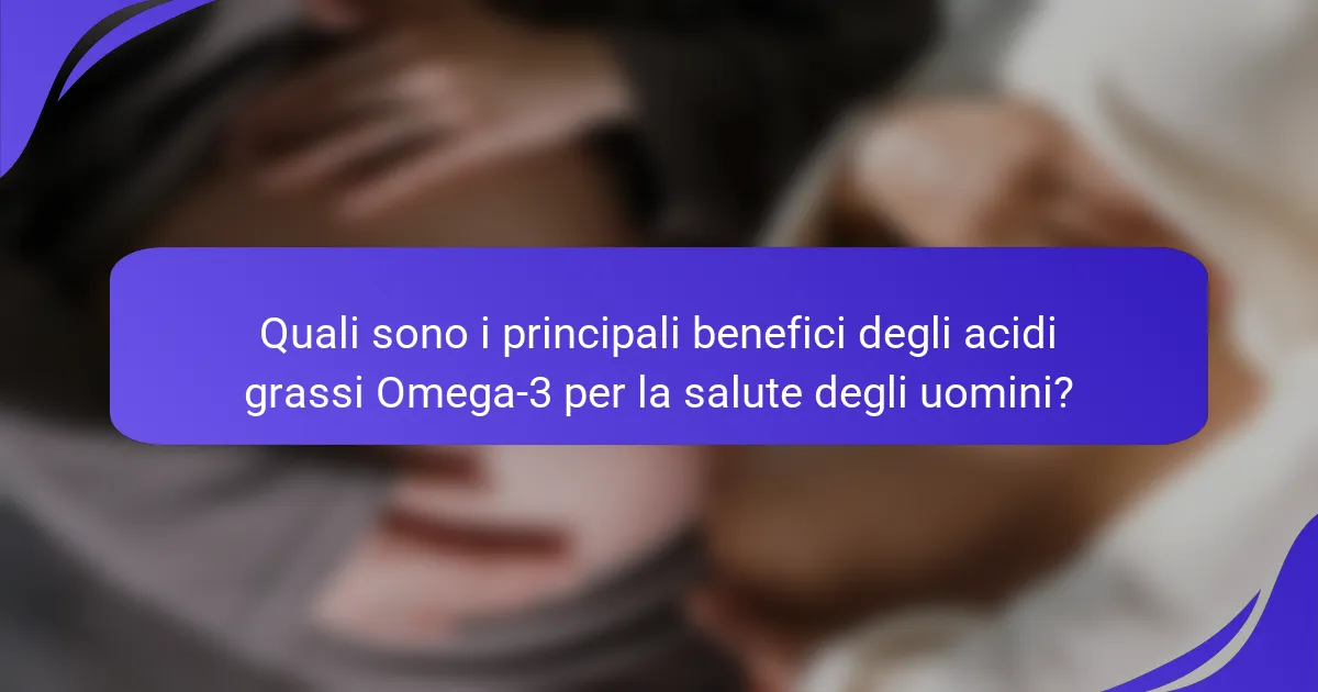 Quali sono i principali benefici degli acidi grassi Omega-3 per la salute degli uomini?