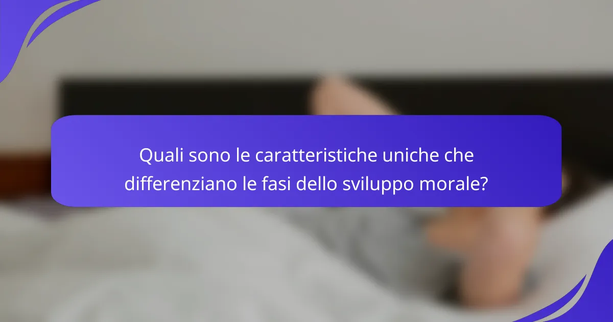 Quali sono le caratteristiche uniche che differenziano le fasi dello sviluppo morale?