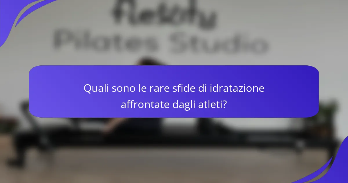 Quali sono le rare sfide di idratazione affrontate dagli atleti?