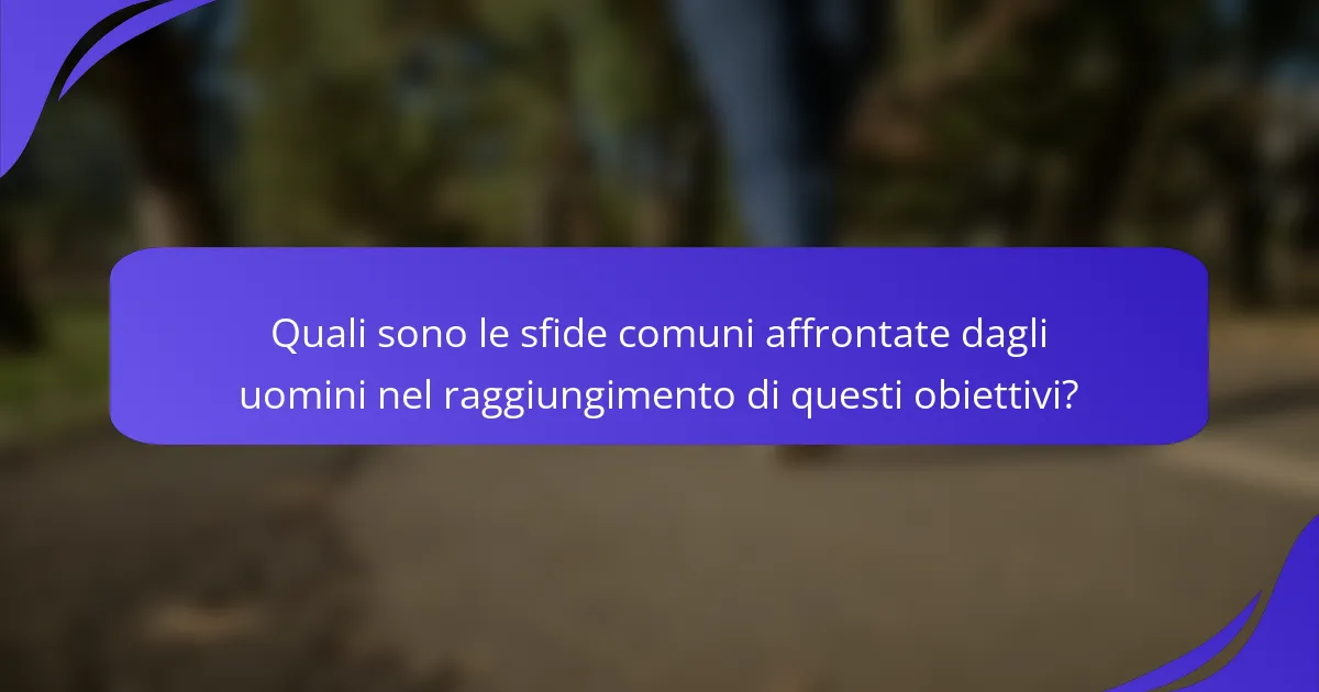 Quali sono le sfide comuni affrontate dagli uomini nel raggiungimento di questi obiettivi?