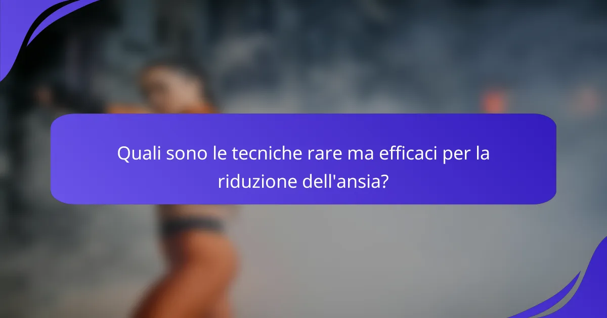 Quali sono le tecniche rare ma efficaci per la riduzione dell'ansia?