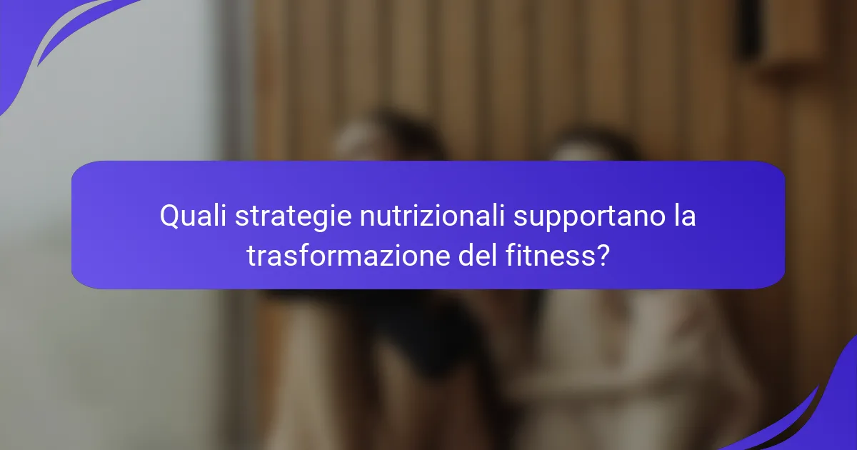 Quali strategie nutrizionali supportano la trasformazione del fitness?