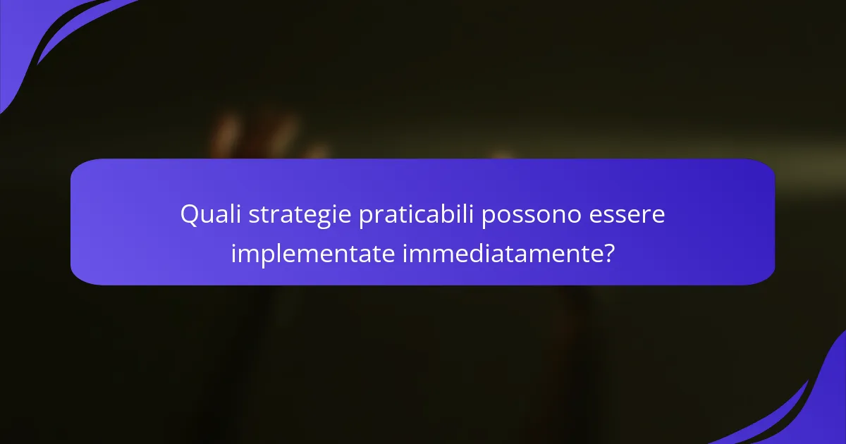 Quali strategie praticabili possono essere implementate immediatamente?