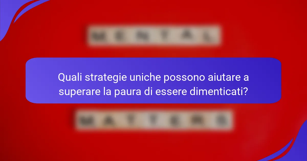 Quali strategie uniche possono aiutare a superare la paura di essere dimenticati?