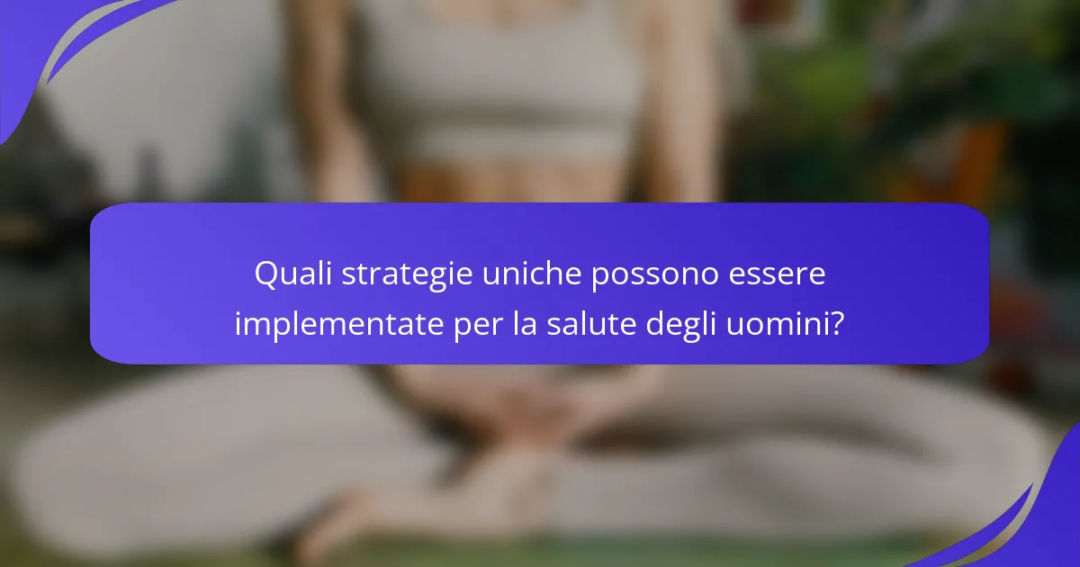 Quali strategie uniche possono essere implementate per la salute degli uomini?