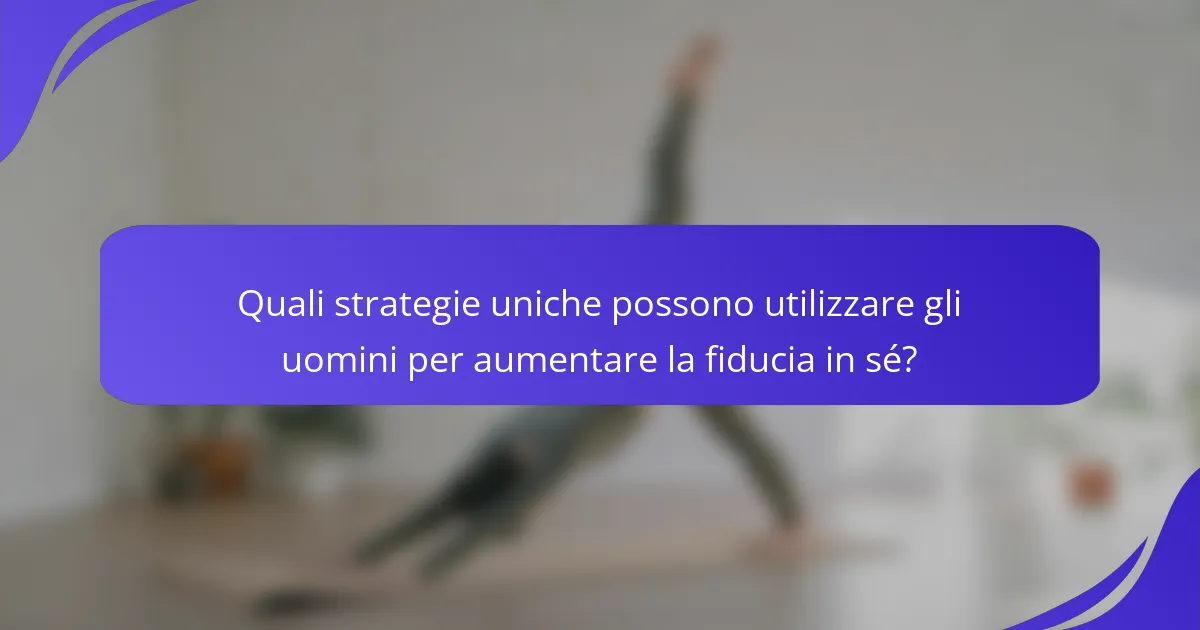 Quali strategie uniche possono utilizzare gli uomini per aumentare la fiducia in sé?