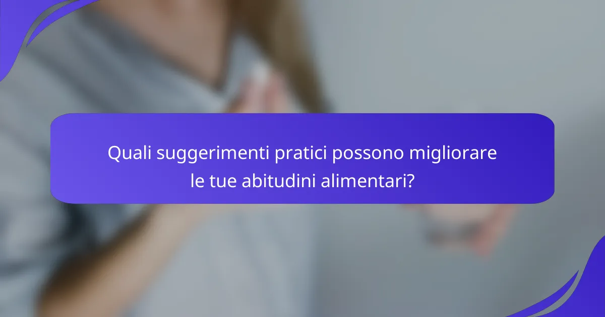 Quali suggerimenti pratici possono migliorare le tue abitudini alimentari?