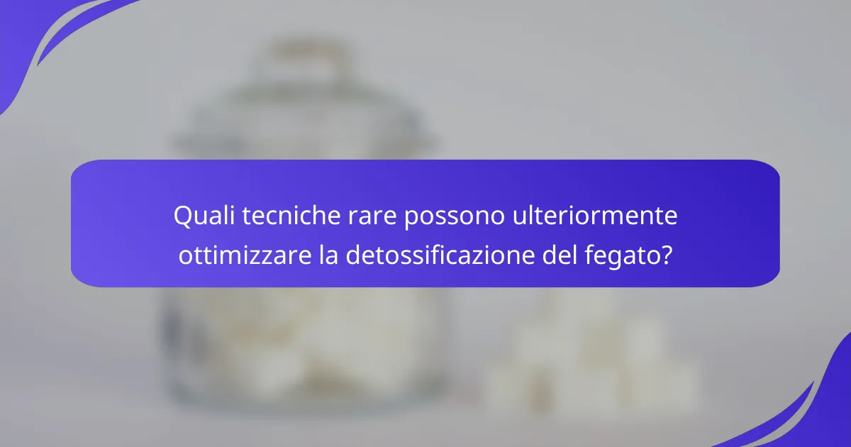 Quali tecniche rare possono ulteriormente ottimizzare la detossificazione del fegato?